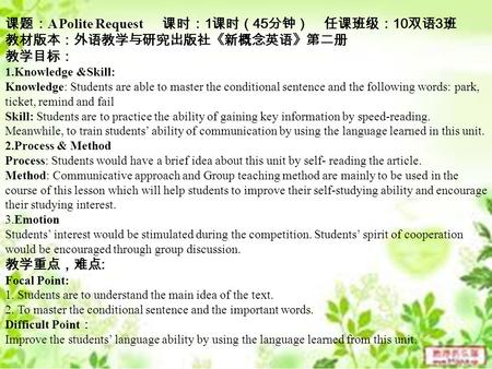 课题： A Polite Request 课时： 1 课时（ 45 分钟） 任课班级： 10 双语 3 班 教材版本：外语教学与研究出版社《新概念英语》第二册 教学目标： 1.Knowledge &Skill: Knowledge: Students are able to master the conditional.