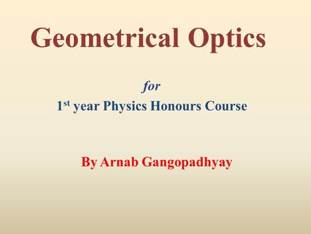 Geometrical Optics for 1 st year Physics Honours Course By Arnab Gangopadhyay.