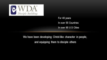 We have been developing Christ-like character in people, and equipping them to disciple others For 40 years In over 55 Countries In over 90 U.S Cities.