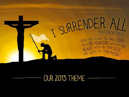 I SURRENDER MY WILL OUR THEME FOR 2013 IS “I SURRENDER ALL” TODAY WE FOCUS ON OUR THEME FOR THIS YEAR THERE ARE SOME THINGS EASIER TO SURRENDER THAN OTHERS.