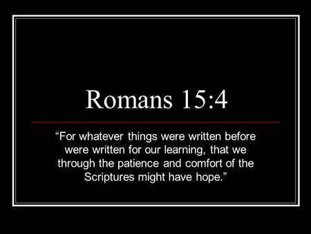 Romans 15:4 “For whatever things were written before were written for our learning, that we through the patience and comfort of the Scriptures might have.