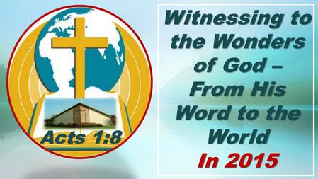 Witnessing to the Wonders of God – From His Word to the World In 2015 Acts 1:8.