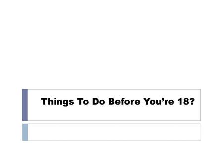 Things To Do Before You’re 18?. Wisdom of the World  Reese’s gave 18 things to do before 18 on the back of one of their boxes 1. Ride the world’s biggest.