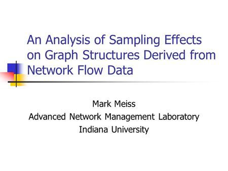 An Analysis of Sampling Effects on Graph Structures Derived from Network Flow Data Mark Meiss Advanced Network Management Laboratory Indiana University.