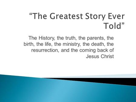 The History, the truth, the parents, the birth, the life, the ministry, the death, the resurrection, and the coming back of Jesus Christ.