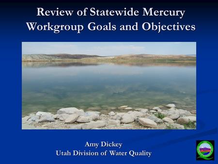 Review of Statewide Mercury Workgroup Goals and Objectives Amy Dickey Utah Division of Water Quality.