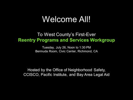 Welcome All! To West County’s First-Ever Reentry Programs and Services Workgroup Tuesday, July 26, Noon to 1:30 PM Bermuda Room, Civic Center, Richmond,