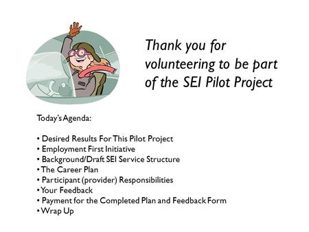 Thank you for volunteering to be part of the SEI Pilot Project Today’s Agenda: Desired Results For This Pilot Project Employment First Initiative Background/Draft.