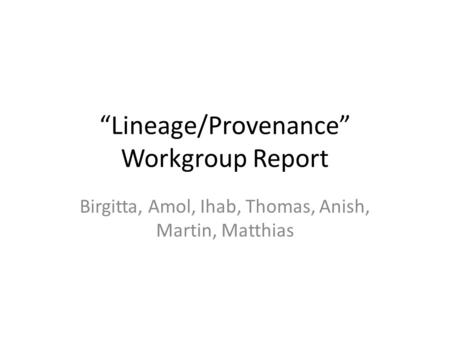 “Lineage/Provenance” Workgroup Report Birgitta, Amol, Ihab, Thomas, Anish, Martin, Matthias.