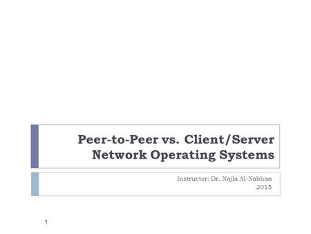 Peer-to-Peer vs. Client/Server Network Operating Systems Instructor: Dr. Najla Al-Nabhan 2015 1.