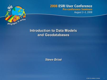 UC2008 Pre-conference Seminars 1 Introduction to Data Models and Geodatabases Steve Grisé.