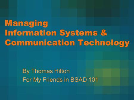 Managing Information Systems & Communication Technology By Thomas Hilton For My Friends in BSAD 101.