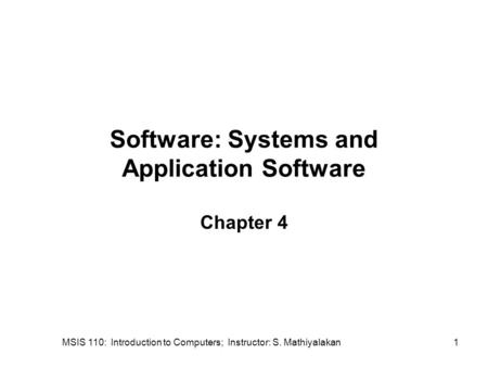 MSIS 110: Introduction to Computers; Instructor: S. Mathiyalakan1 Software: Systems and Application Software Chapter 4.