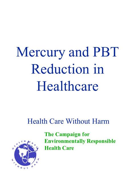 Mercury and PBT Reduction in Healthcare The Campaign for Environmentally Responsible Health Care Health Care Without Harm.