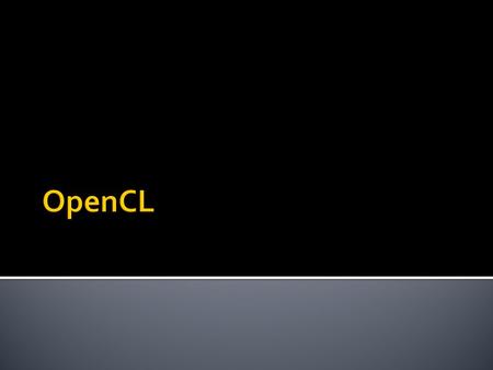  Open standard for parallel programming across heterogenous devices  Devices can consist of CPUs, GPUs, embedded processors etc – uses all the processing.