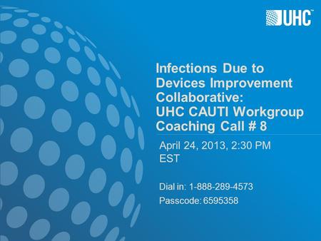 ™ Infections Due to Devices Improvement Collaborative: UHC CAUTI Workgroup Coaching Call # 8 April 24, 2013, 2:30 PM EST Dial in: 1-888-289-4573 Passcode: