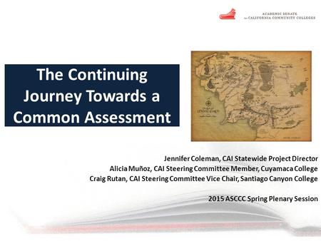 The Continuing Journey Towards a Common Assessment Jennifer Coleman, CAI Statewide Project Director Alicia Muñoz, CAI Steering Committee Member, Cuyamaca.