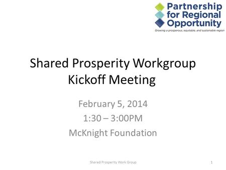 Shared Prosperity Workgroup Kickoff Meeting February 5, 2014 1:30 – 3:00PM McKnight Foundation 1Shared Prosperity Work Group.