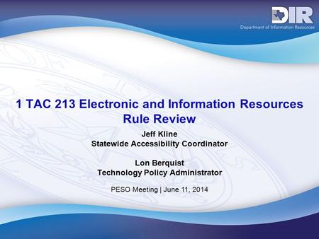 PESO Meeting | June 11, 2014 1 TAC 213 Electronic and Information Resources Rule Review Jeff Kline Statewide Accessibility Coordinator Lon Berquist Technology.