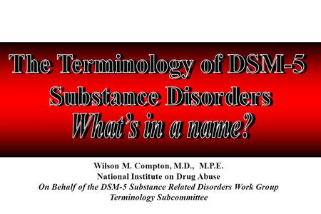 Wilson M. Compton, M.D., M.P.E. National Institute on Drug Abuse On Behalf of the DSM-5 Substance Related Disorders Work Group Terminology Subcommittee.