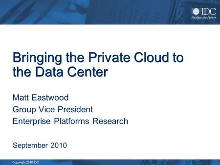 Copyright 2010 IDC. Bringing the Private Cloud to the Data Center Matt Eastwood Group Vice President Enterprise Platforms Research September 2010.