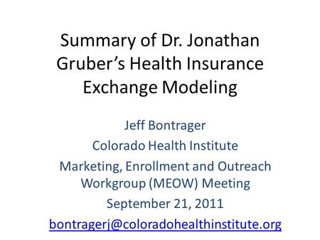 Summary of Dr. Jonathan Gruber’s Health Insurance Exchange Modeling Jeff Bontrager Colorado Health Institute Marketing, Enrollment and Outreach Workgroup.