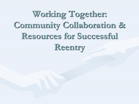 Working Together: Community Collaboration & Resources for Successful Reentry.