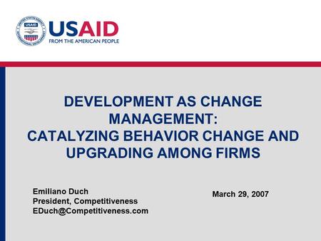 DEVELOPMENT AS CHANGE MANAGEMENT: CATALYZING BEHAVIOR CHANGE AND UPGRADING AMONG FIRMS Emiliano Duch President, Competitiveness