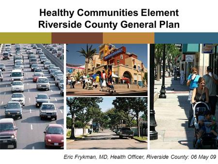 Healthy Communities Element Riverside County General Plan Eric Frykman, MD, Health Officer, Riverside County: 06 May 09.