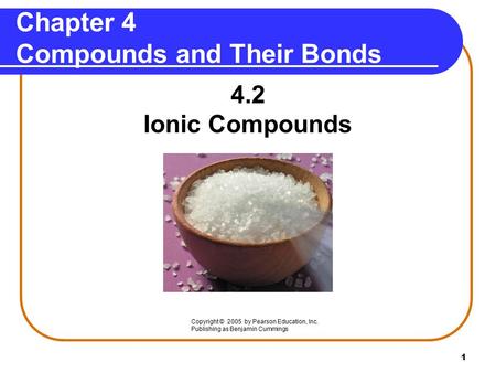 1 Chapter 4 Compounds and Their Bonds 4.2 Ionic Compounds Copyright © 2005 by Pearson Education, Inc. Publishing as Benjamin Cummings.