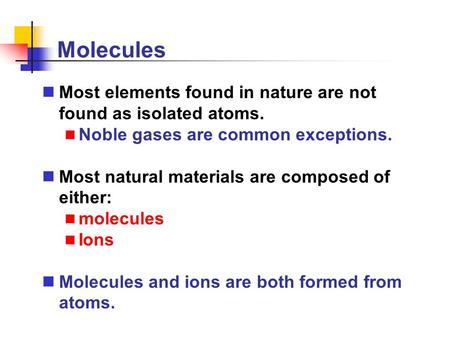 Molecules Most elements found in nature are not found as isolated atoms. Noble gases are common exceptions. Most natural materials are composed of either: