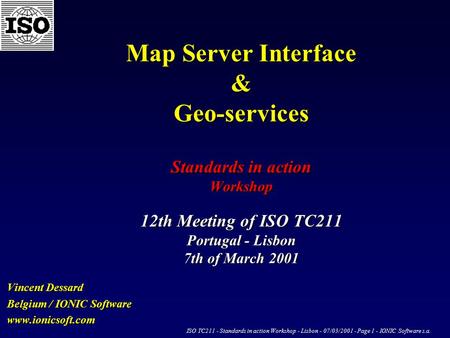 ISO TC211 - Standards in action Workshop - Lisbon - 07/03/2001 - Page 1 - IONIC Software s.a. Map Server Interface & Geo-services Standards in action Workshop.