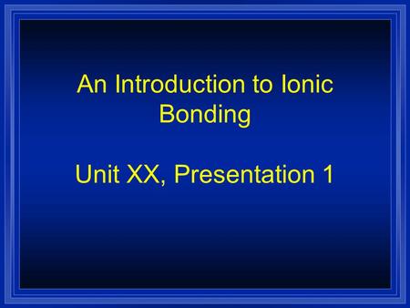 An Introduction to Ionic Bonding Unit XX, Presentation 1.