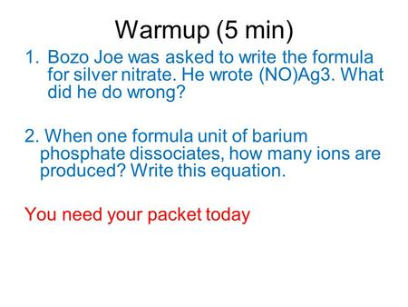 Warmup (5 min) 1.Bozo Joe was asked to write the formula for silver nitrate. He wrote (NO)Ag3. What did he do wrong? 2. When one formula unit of barium.