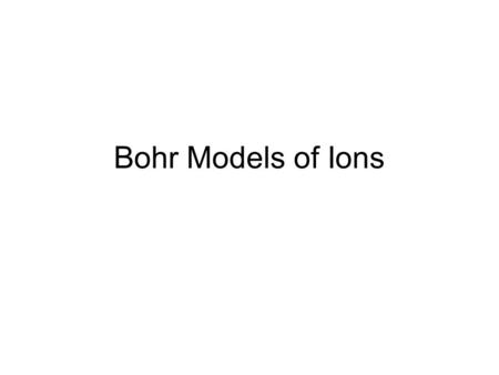 Bohr Models of Ions. The purposes of the following notes are to help you: 1.learn to recognize the difference between a Bohr model for an atom and a Bohr.