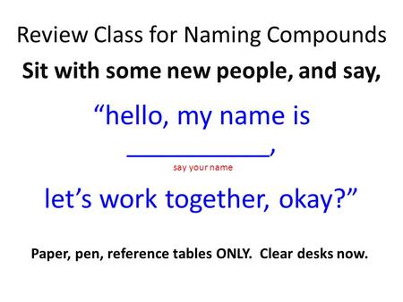 Review Class for Naming Compounds Sit with some new people, and say, “hello, my name is __________, let’s work together, okay?” say your name Paper, pen,