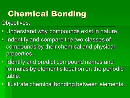 Chemical Bonding Objectives:  Understand why compounds exist in nature.  Indentify and compare the two classes of compounds by their chemical and physical.