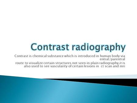 Contrast is chemical substance which is introduced in human body via entral/parentral route to visualize certain structures not seen in plain radiography.it.