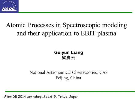 Atomic Processes in Spectroscopic modeling and their application to EBIT plasma Guiyun Liang 梁贵云 National Astronomical Observatories, CAS Beijing, China.