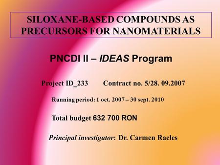 SILOXANE-BASED COMPOUNDS AS PRECURSORS FOR NANOMATERIALS PNCDI II – IDEAS Program Project ID_233 Contract no. 5/28. 09.2007 Running period: 1 oct. 2007.