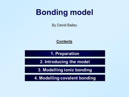 Bonding model By David Bailey Contents 1. Preparation 2. Introducing the model 3. Modelling ionic bonding 4. Modelling covalent bonding.