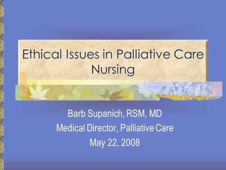 Ethical Issues in Palliative Care Nursing Barb Supanich, RSM, MD Medical Director, Palliative Care May 22, 2008.