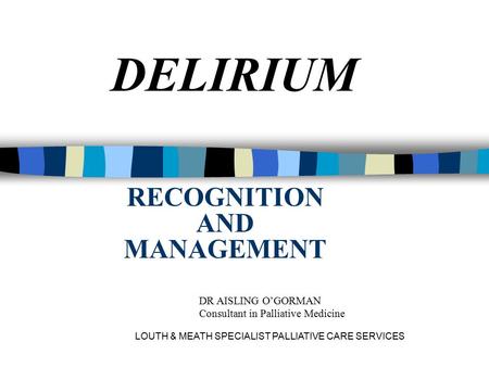 LOUTH & MEATH SPECIALIST PALLIATIVE CARE SERVICES RECOGNITION AND MANAGEMENT DELIRIUM DR AISLING O’GORMAN Consultant in Palliative Medicine.