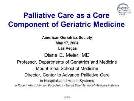 Palliative Care as a Core Component of Geriatric Medicine American Geriatrics Society May 17, 2004 Las Vegas Diane E. Meier, MD Professor, Departments.