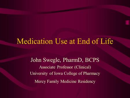 Medication Use at End of Life John Swegle, PharmD, BCPS Associate Professor (Clinical) University of Iowa College of Pharmacy Mercy Family Medicine Residency.