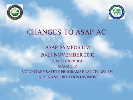 CHANGES TO ASAP AC ASAP SYMPOSIUM 20-21 NOVEMBER 2002 TOM LONGRIDGE MANAGER VOLUNTARY SAFETY PROGRAMS BRANCH, AFS-230 AIR TRANSPORTATION DIVISION.