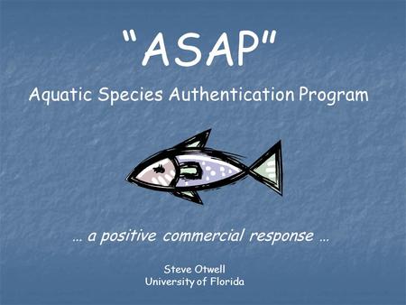 Aquatic Species Authentication Program “ASAP” … a positive commercial response … Steve Otwell University of Florida.