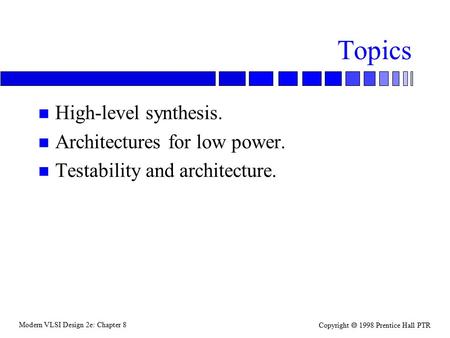 Modern VLSI Design 2e: Chapter 8 Copyright  1998 Prentice Hall PTR Topics n High-level synthesis. n Architectures for low power. n Testability and architecture.