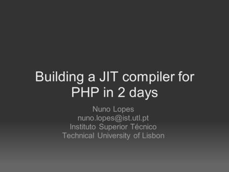 Building a JIT compiler for PHP in 2 days Nuno Lopes Instituto Superior Técnico Technical University of Lisbon.