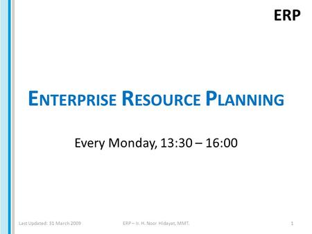 ERP E NTERPRISE R ESOURCE P LANNING Every Monday, 13:30 – 16:00 Last Updated: 31 March 2009ERP – Ir. H. Noor Hidayat, MMT.1.